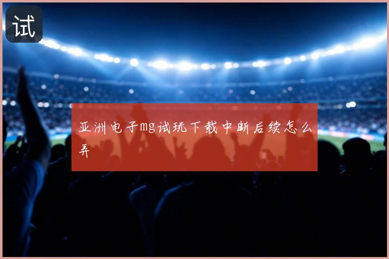 亚洲电子mg试玩下载中断后续怎么弄